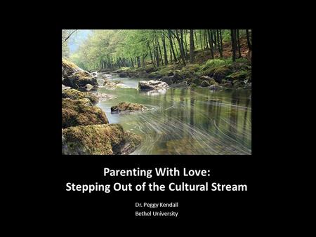 Parenting With Love: Stepping Out of the Cultural Stream Dr. Peggy Kendall Bethel University.