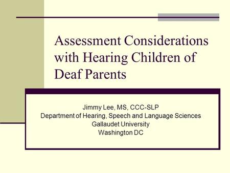 Assessment Considerations with Hearing Children of Deaf Parents Jimmy Lee, MS, CCC-SLP Department of Hearing, Speech and Language Sciences Gallaudet University.