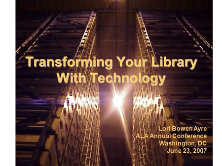 Transforming Your Library With Technology Lori Bowen Ayre ALA Annual Conference Washington, DC June 23, 2007.