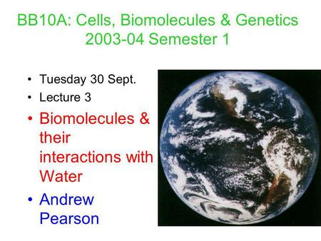 BB10A: Cells, Biomolecules & Genetics 2003-04 Semester 1 Tuesday 30 Sept. Lecture 3 Biomolecules & their interactions with Water Andrew Pearson.