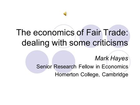 The economics of Fair Trade: dealing with some criticisms Mark Hayes Senior Research Fellow in Economics Homerton College, Cambridge.