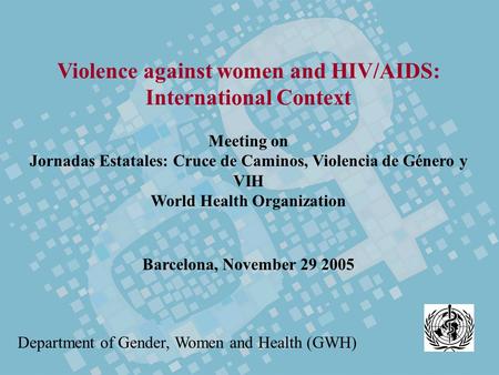 Violence against women and HIV/AIDS: International Context Meeting on Jornadas Estatales: Cruce de Caminos, Violencia de Género y VIH World Health Organization.