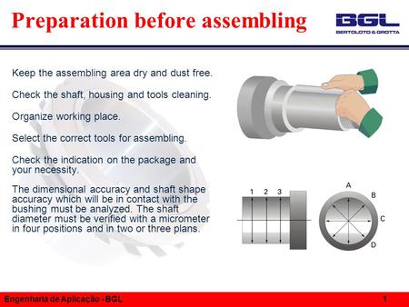 Informações Técnicas Engenharia de Aplicação - BGL 1 Preparation before assembling Keep the assembling area dry and dust free. Check the shaft, housing.