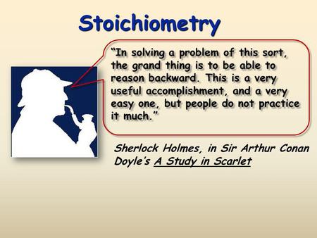 Stoichiometry “In solving a problem of this sort, the grand thing is to be able to reason backward. This is a very useful accomplishment, and a very easy.