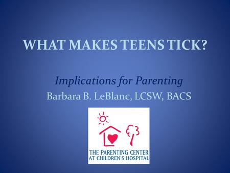 WHAT MAKES TEENS TICK? Implications for Parenting Barbara B. LeBlanc, LCSW, BACS.