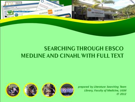 SEARCHING THROUGH EBSCO MEDLINE AND CINAHL WITH FULL TEXT prepared by Literature Searching Team Library, Faculty of Medicine, UGM 2012.