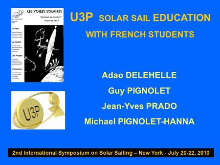 U3P SOLAR SAIL EDUCATION WITH FRENCH STUDENTS 2nd International Symposium on Solar Sailing – New York - July 20-22, 2010 Adao DELEHELLE Guy PIGNOLET Jean-Yves.