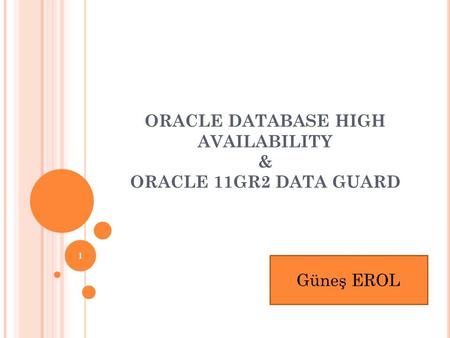 ORACLE DATABASE HIGH AVAILABILITY & ORACLE 11GR2 DATA GUARD 1 Güneş EROL.