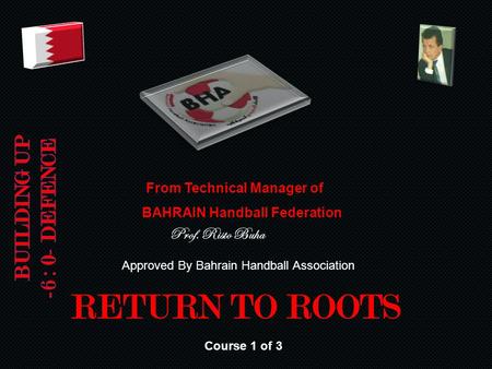 RETURN TO ROOTS From Technical Manager of BAHRAIN Handball Federation Course 1 of 3 Prof. Risto Buha Approved By Bahrain Handball Association.