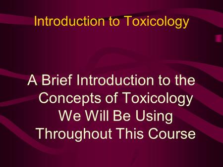 Introduction to Toxicology A Brief Introduction to the Concepts of Toxicology We Will Be Using Throughout This Course.