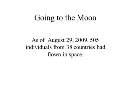 Going to the Moon As of August 29, 2009, 505 individuals from 38 countries had flown in space.