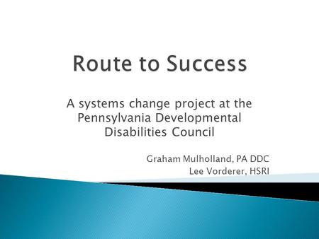 A systems change project at the Pennsylvania Developmental Disabilities Council Graham Mulholland, PA DDC Lee Vorderer, HSRI.