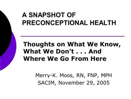 A SNAPSHOT OF PRECONCEPTIONAL HEALTH Thoughts on What We Know, What We Dont... And Where We Go From Here Merry-K. Moos, RN, FNP, MPH SACIM, November 29,