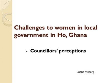 Challenges to women in local government in Ho, Ghana - Councillors ceptions - Councillors perceptions Jaana Villberg.