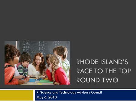 RHODE ISLANDS RACE TO THE TOP ROUND TWO RI Science and Technology Advisory Council May 6, 2010.