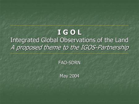 I G O L Integrated Global Observations of the Land A proposed theme to the IGOS-Partnership FAO-SDRN May 2004.