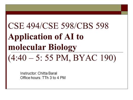 CSE 494/CSE 598/CBS 598 Application of AI to molecular Biology (4:40 – 5: 55 PM, BYAC 190) Instructor: Chitta Baral Office hours: TTh 3 to 4 PM.