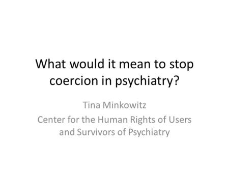 What would it mean to stop coercion in psychiatry? Tina Minkowitz Center for the Human Rights of Users and Survivors of Psychiatry.