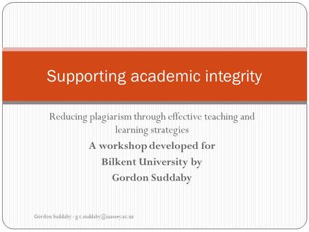 Reducing plagiarism through effective teaching and learning strategies A workshop developed for Bilkent University by Gordon Suddaby Supporting academic.