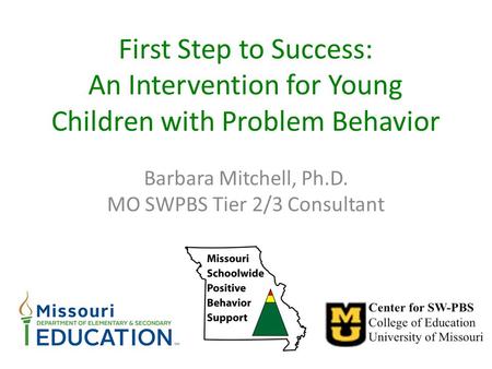 First Step to Success: An Intervention for Young Children with Problem Behavior Barbara Mitchell, Ph.D. MO SWPBS Tier 2/3 Consultant.