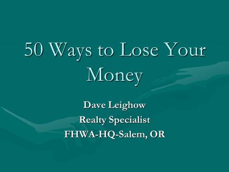 50 Ways to Lose Your Money Dave Leighow Realty Specialist FHWA-HQ-Salem, OR.