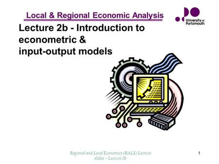 Local & Regional Economic Analysis Regional and Local Economics (RALE) Lecture slides – Lecture 2b 1 Lecture 2b - Introduction to econometric & input-output.