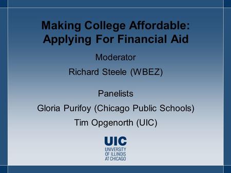 Making College Affordable: Applying For Financial Aid Moderator Richard Steele (WBEZ) Panelists Gloria Purifoy (Chicago Public Schools) Tim Opgenorth (UIC)