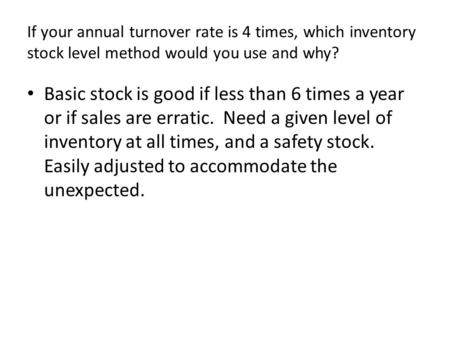 If your annual turnover rate is 4 times, which inventory stock level method would you use and why? Basic stock is good if less than 6 times a year or if.