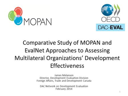 Comparative Study of MOPAN and EvalNet Approaches to Assessing Multilateral Organizations’ Development Effectiveness James Melanson Director, Development.