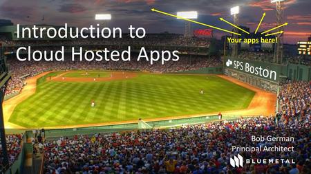 Bob German Principal Architect Introduction to Cloud Hosted Apps Your apps here!
