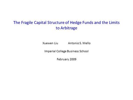 The Fragile Capital Structure of Hedge Funds and the Limits to Arbitrage Xuewen Liu Antonio S. Mello Imperial College Business School February 2009.