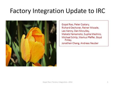 Factory Integration Update to IRC April 23, 2012 Gopal Rao / Factory Integration - 20121 Gopal Rao, Peter Csatary, Richard Oechsner, Reiner Missale, Leo.