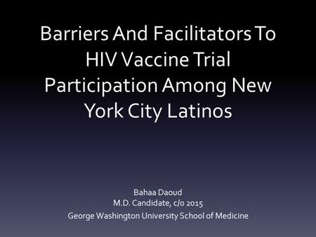 Barriers And Facilitators To HIV Vaccine Trial Participation Among New York City Latinos Bahaa Daoud M.D. Candidate, c/o 2015 George Washington University.