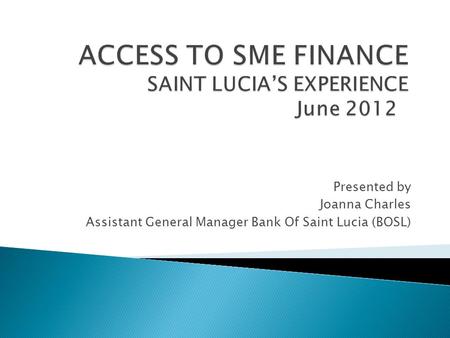 Presented by Joanna Charles Assistant General Manager Bank Of Saint Lucia (BOSL)