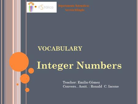 Departamento Matemáticas Sección Bilingüe VOCABULARY Integer Numbers Teacher: Emilio Gómez Convers.. Assit. : Ronald C. Iacone.