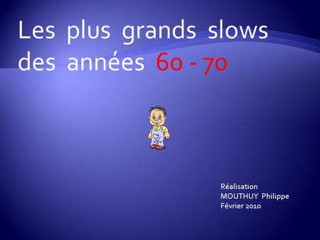 Les plus grands slows des années 60 - 70 Réalisation MOUTHUY Philippe Février 2010.