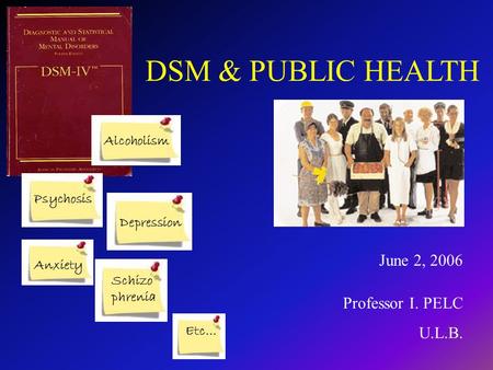 DSM & PUBLIC HEALTH Professor I. PELC U.L.B. June 2, 2006 Alcoholism Psychosis Depression Anxiety Etc… Schizo phrenia.