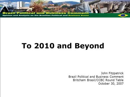 John Fitzpatrick Brazil Political and Business Comment Britcham Brasil/CCBC Round Table October 30, 2007 To 2010 and Beyond.