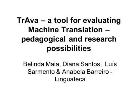 TrAva – a tool for evaluating Machine Translation – pedagogical and research possibilities Belinda Maia, Diana Santos, Luís Sarmento & Anabela Barreiro.