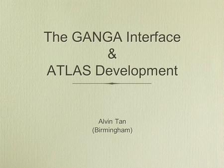 The GANGA Interface & ATLAS Development Alvin Tan (Birmingham) Alvin Tan (Birmingham)