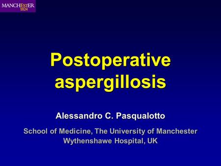 Postoperative aspergillosis Alessandro C. Pasqualotto School of Medicine, The University of Manchester Wythenshawe Hospital, UK.