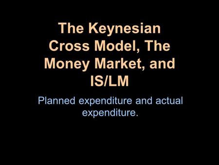 The Keynesian Cross Model, The Money Market, and IS/LM