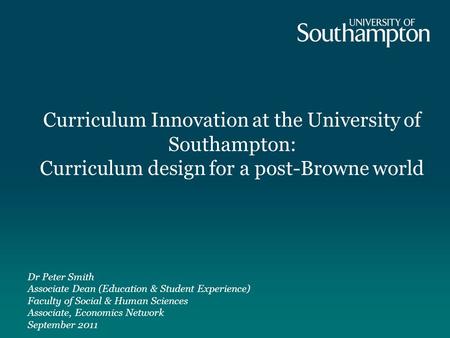 Dr Peter Smith Associate Dean (Education & Student Experience) Faculty of Social & Human Sciences Associate, Economics Network September 2011 Curriculum.