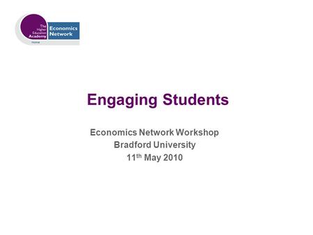 Engaging Students Economics Network Workshop Bradford University 11 th May 2010.