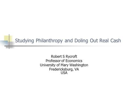 Studying Philanthropy and Doling Out Real Cash Robert S Rycroft Professor of Economics University of Mary Washington Fredericksburg, VA USA.