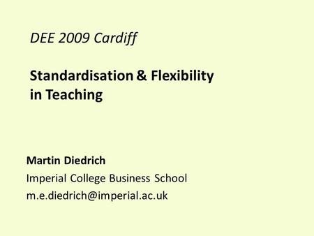 DEE 2009 Cardiff Standardisation & Flexibility in Teaching Martin Diedrich Imperial College Business School