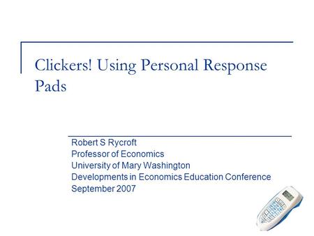 Clickers! Using Personal Response Pads Robert S Rycroft Professor of Economics University of Mary Washington Developments in Economics Education Conference.