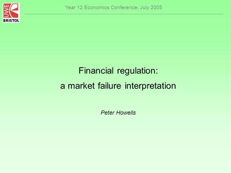 Year 12 Economics Conference, July 2005 Financial regulation: a market failure interpretation Peter Howells.