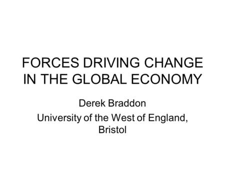 FORCES DRIVING CHANGE IN THE GLOBAL ECONOMY Derek Braddon University of the West of England, Bristol.