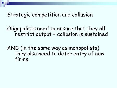 Strategic competition and collusion Oligopolists need to ensure that they all restrict output – collusion is sustained AND (in the same way as monopolists)